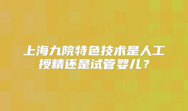上海九院特色技术是人工授精还是试管婴儿？