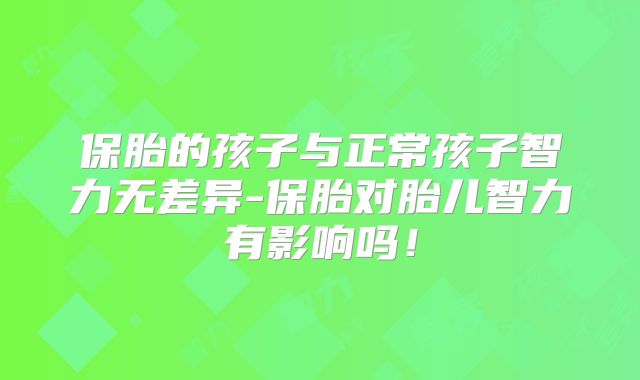保胎的孩子与正常孩子智力无差异-保胎对胎儿智力有影响吗!