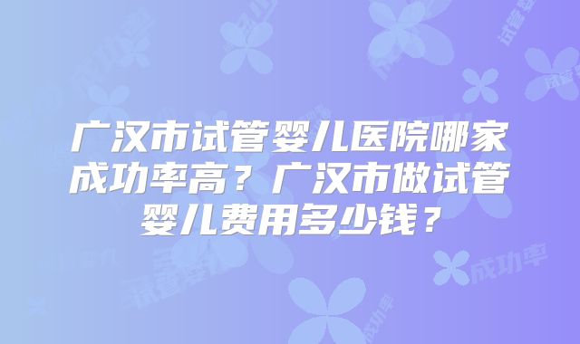 广汉市试管婴儿医院哪家成功率高?广汉市做试管婴儿费用多少钱?