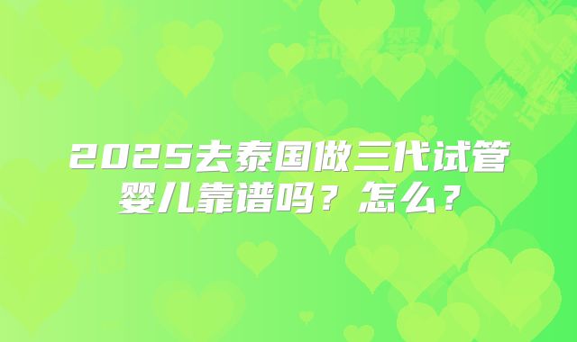 2025去泰国做三代试管婴儿靠谱吗?怎么?