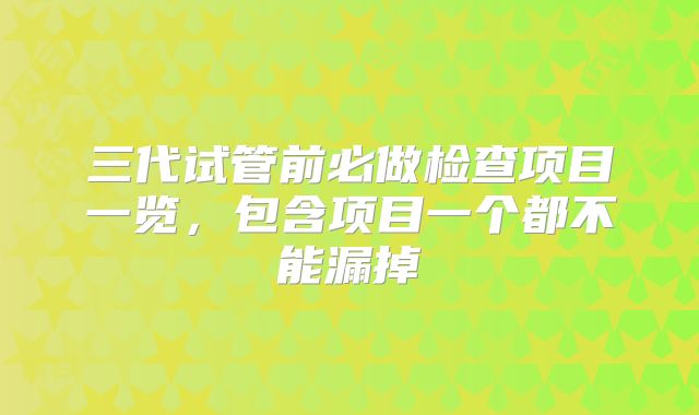 三代试管前必做检查项目一览，包含项目一个都不能漏掉