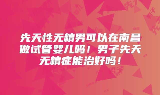 先天性无精男可以在南昌做试管婴儿吗!男子先天无精症能治好吗!