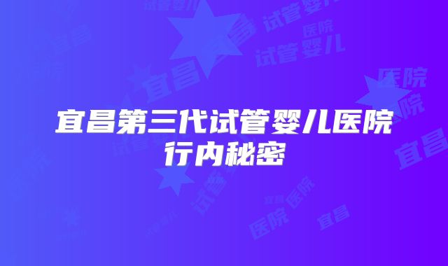 宜昌第三代试管婴儿医院行内秘密