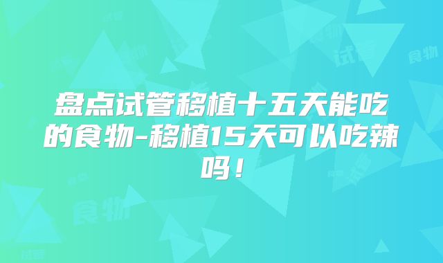 盘点试管移植十五天能吃的食物-移植15天可以吃辣吗!