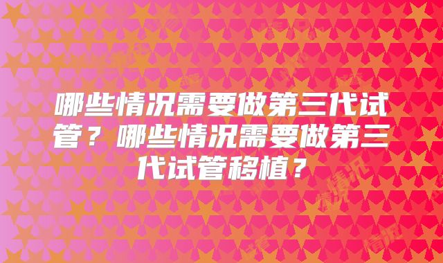 哪些情况需要做第三代试管?哪些情况需要做第三代试管移植?