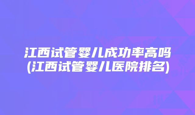 江西试管婴儿成功率高吗(江西试管婴儿医院排名)