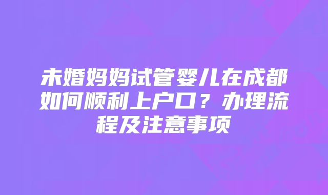 未婚妈妈试管婴儿在成都如何顺利上户口？办理流程及注意事项