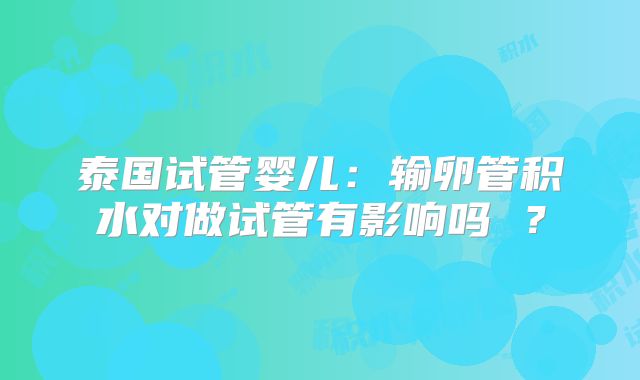 泰国试管婴儿：输卵管积水对做试管有影响吗 ？