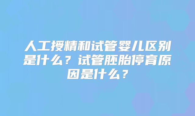 人工授精和试管婴儿区别是什么？试管胚胎停育原因是什么？