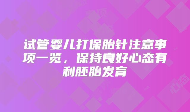 试管婴儿打保胎针注意事项一览，保持良好心态有利胚胎发育