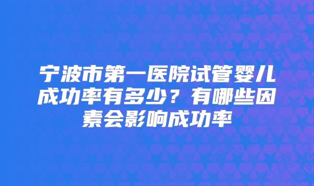 宁波市第一医院试管婴儿成功率有多少？有哪些因素会影响成功率