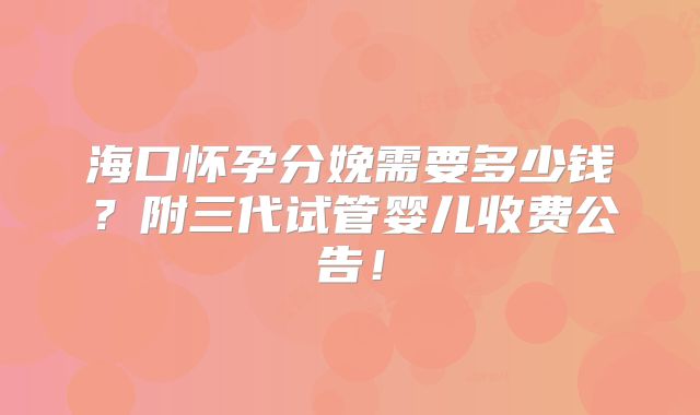 海口怀孕分娩需要多少钱?附三代试管婴儿收费公告!