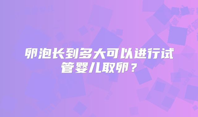 卵泡长到多大可以进行试管婴儿取卵？