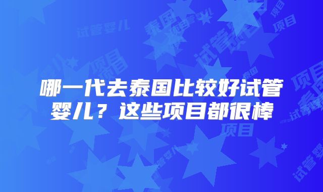 哪一代去泰国比较好试管婴儿?这些项目都很棒