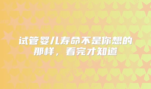 试管婴儿寿命不是你想的那样，看完才知道