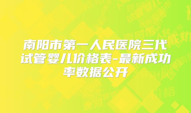 南阳市第一人民医院三代试管婴儿价格表-最新成功率数据公开