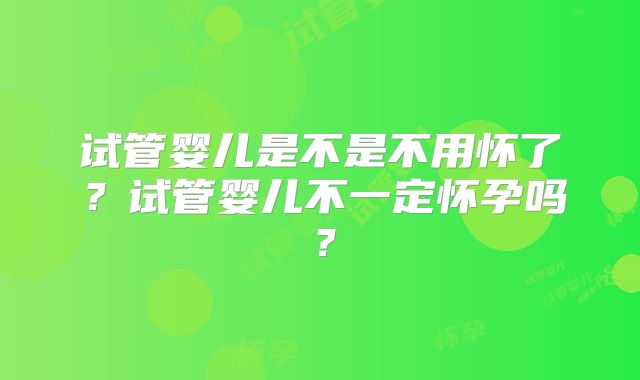 试管婴儿是不是不用怀了？试管婴儿不一定怀孕吗？