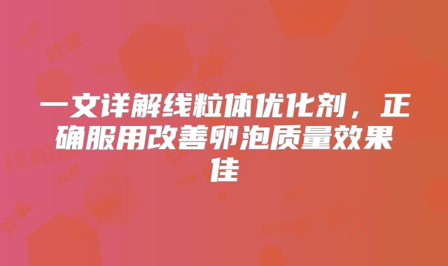 一文详解线粒体优化剂，正确服用改善卵泡质量效果佳