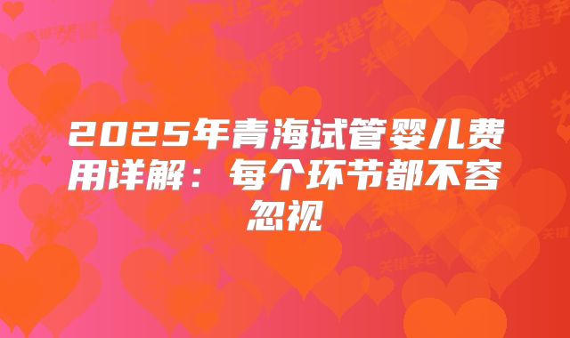 2025年青海试管婴儿费用详解：每个环节都不容忽视