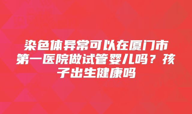 染色体异常可以在厦门市第一医院做试管婴儿吗？孩子出生健康吗