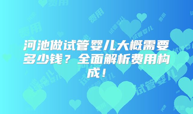 河池做试管婴儿大概需要多少钱？全面解析费用构成！