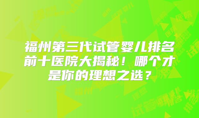 福州第三代试管婴儿排名前十医院大揭秘!哪个才是你的理想之选?