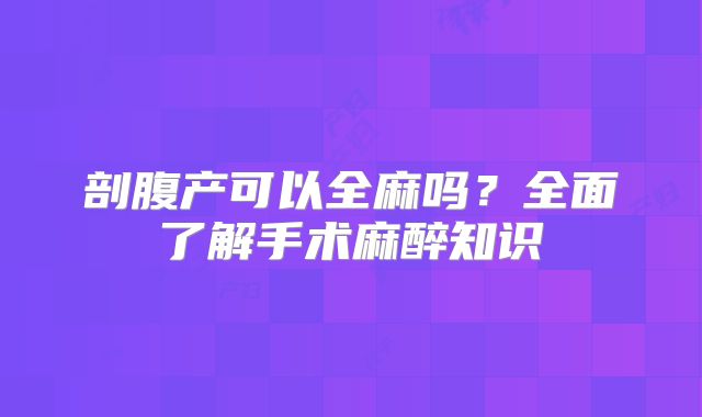 剖腹产可以全麻吗？全面了解手术麻醉知识