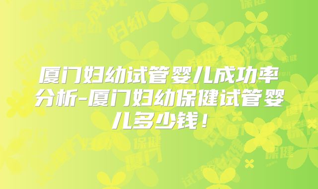 厦门妇幼试管婴儿成功率分析-厦门妇幼保健试管婴儿多少钱!