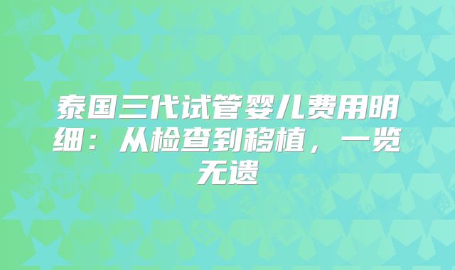 泰国三代试管婴儿费用明细:从检查到移植,一览无遗