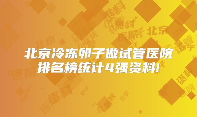 北京冷冻卵子做试管医院排名榜统计4强资料!