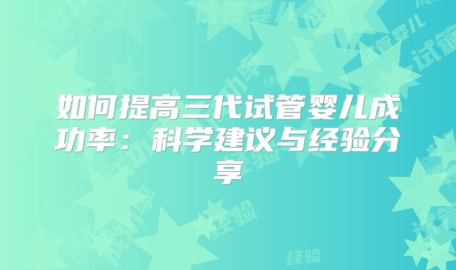 如何提高三代试管婴儿成功率：科学建议与经验分享