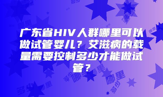 广东省HIV人群哪里可以做试管婴儿?艾滋病的载量需要控制多少才能做试管?