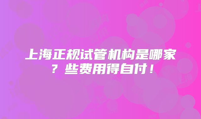 上海正规试管机构是哪家？些费用得自付！