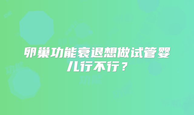卵巢功能衰退想做试管婴儿行不行？