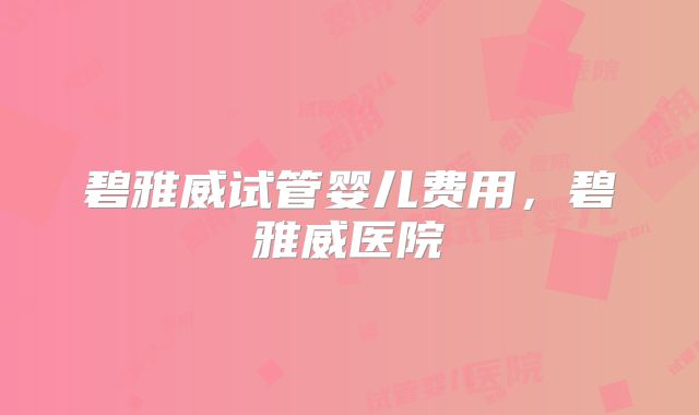 碧雅威试管婴儿费用，碧雅威医院