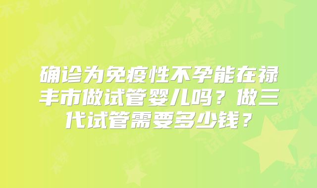确诊为免疫性不孕能在禄丰市做试管婴儿吗？做三代试管需要多少钱？
