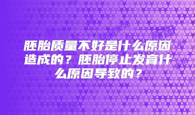 胚胎质量不好是什么原因造成的？胚胎停止发育什么原因导致的？