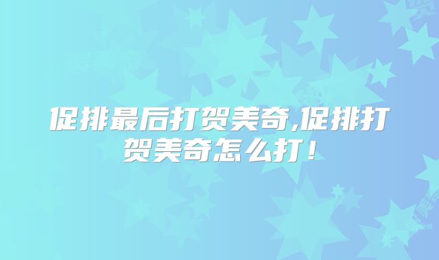 促排最后打贺美奇,促排打贺美奇怎么打！
