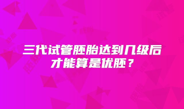三代试管胚胎达到几级后才能算是优胚？