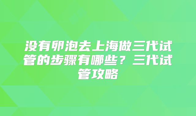 没有卵泡去上海做三代试管的步骤有哪些?三代试管攻略