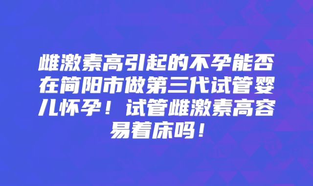 雌激素高引起的不孕能否在简阳市做第三代试管婴儿怀孕！试管雌激素高容易着床吗！