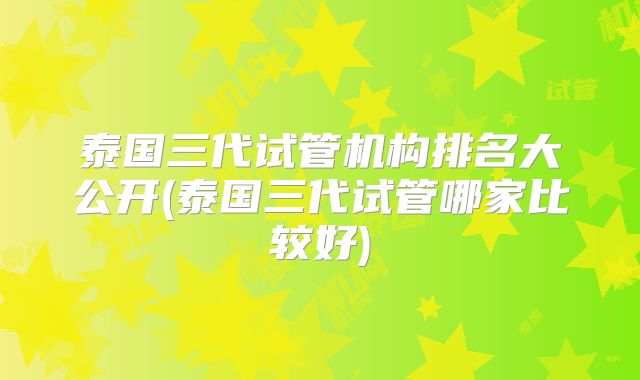 泰国三代试管机构排名大公开(泰国三代试管哪家比较好)