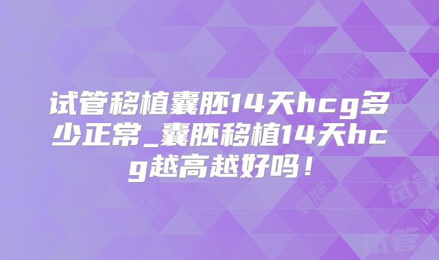 试管移植囊胚14天hcg多少正常_囊胚移植14天hcg越高越好吗！