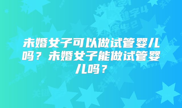 未婚女子可以做试管婴儿吗?未婚女子能做试管婴儿吗?