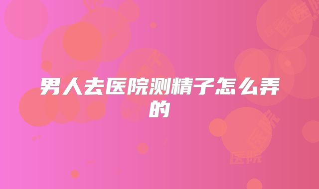 男人去医院测精子怎么弄的