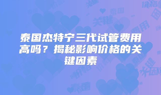 泰国杰特宁三代试管费用高吗？揭秘影响价格的关键因素