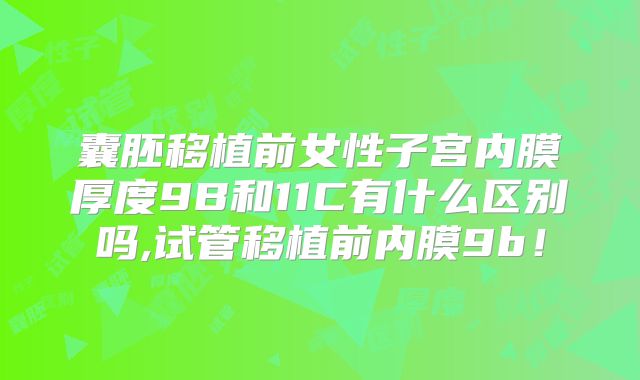 囊胚移植前女性子宫内膜厚度9B和11C有什么区别吗,试管移植前内膜9b！