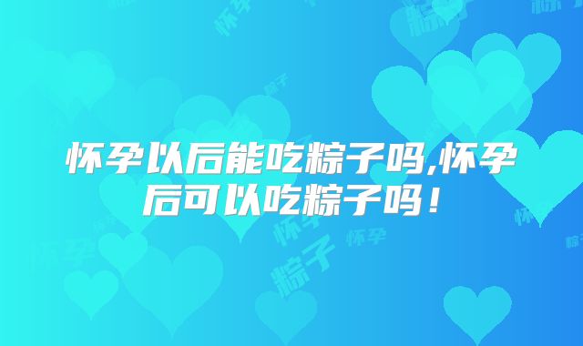 怀孕以后能吃粽子吗,怀孕后可以吃粽子吗！