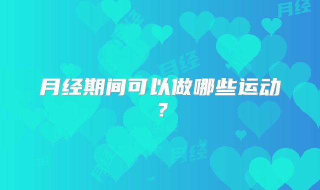 月经期间可以做哪些运动？