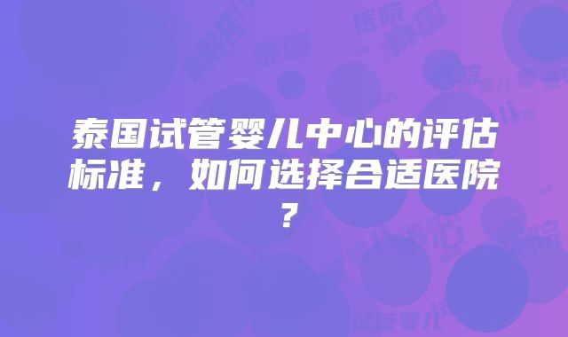 泰国试管婴儿中心的评估标准，如何选择合适医院？